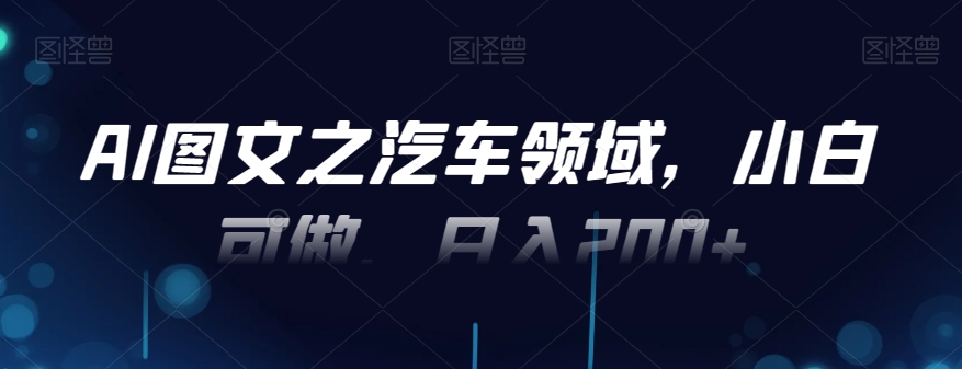 AI图文之汽车领域，小白可做，日入200+-随风资源网