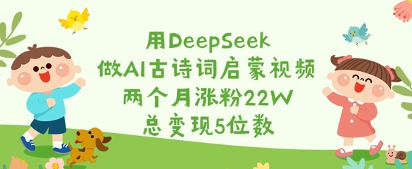 用DeepSeek做AI古诗词启蒙视频，两个月涨粉22W，总变现5位数-随风资源网