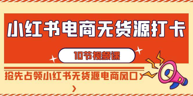 小红书电商-无货源打卡，抢先占领小红书无货源电商风口(10节课)-随风资源网