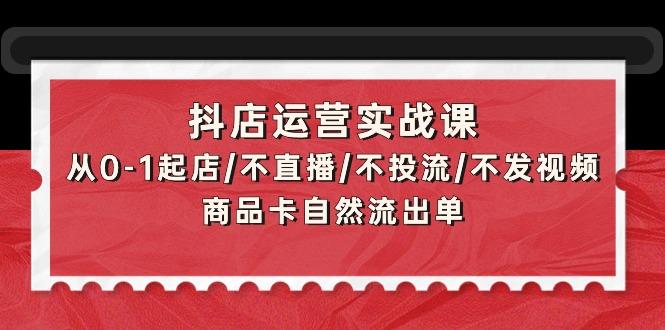 (9705期)抖店运营实战课：从0-1起店/不直播/不投流/不发视频/商品卡自然流出单-随风资源网