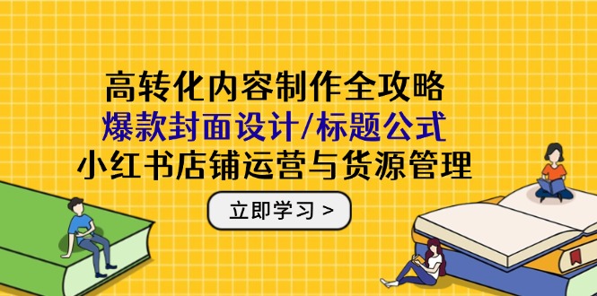 高转化内容制作全攻略：爆款封面设计/标题公式，小红书店铺运营与货源管理-随风资源网