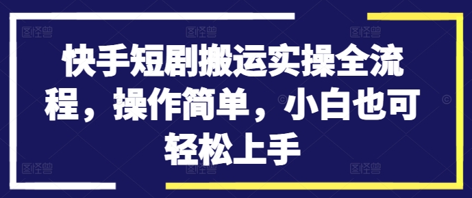 快手短剧搬运实操全流程，操作简单，小白也可轻松上手-随风资源网