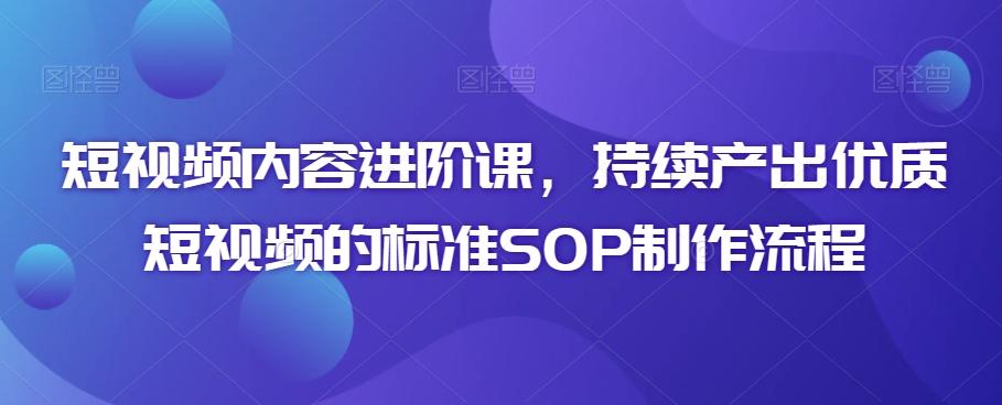 短视频内容进阶课，持续产出优质短视频的标准SOP制作流程-随风资源网