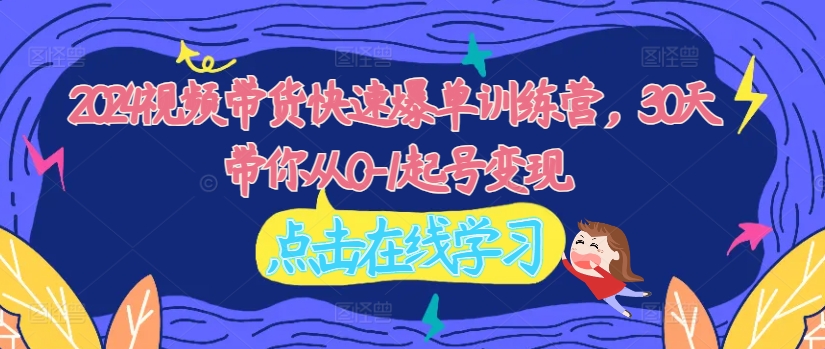 2024视频带货快速爆单训练营，30天带你从0-1起号变现-随风资源网