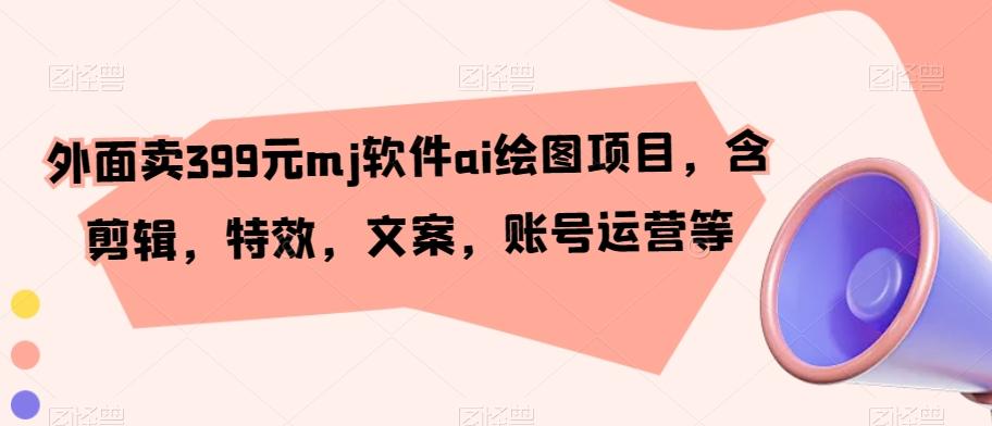 外面卖399元mj软件ai绘图项目，含剪辑，特效，文案，账号运营等-随风资源网