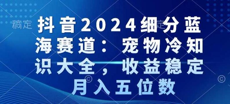 抖音2024细分蓝海赛道：宠物冷知识大全，收益稳定，月入五位数【揭秘】-随风资源网