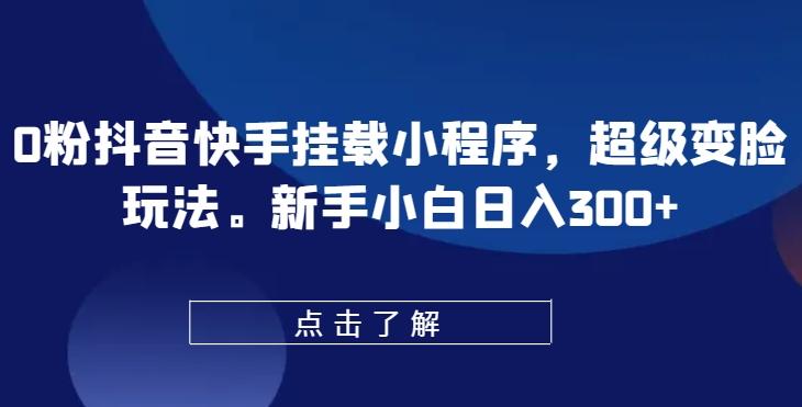 0粉抖音快手挂载小程序，超级变脸玩法，新手小白日入300+【揭秘】-随风资源网