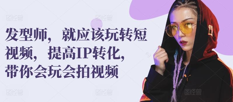 发型师，就应该玩转短视频，提高IP转化，带你会玩会拍视频-随风资源网