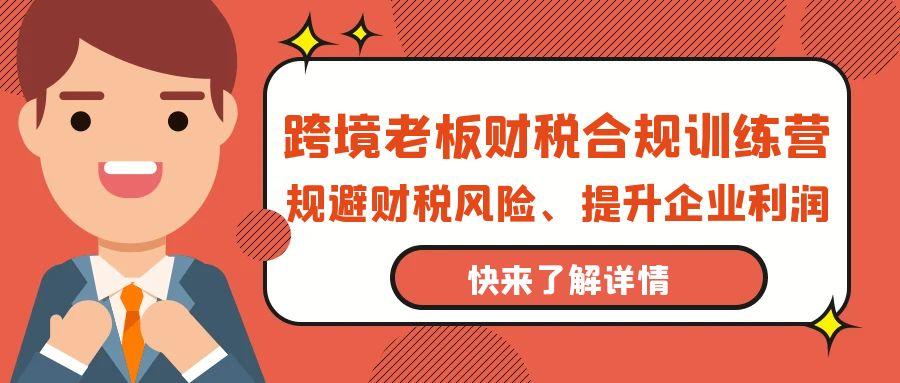 (9838期)跨境老板-财税合规训练营，规避财税风险、提升企业利润-随风资源网