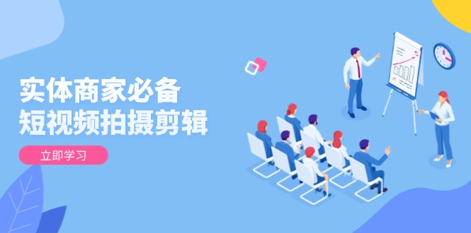 实体商家必备！短视频拍摄剪辑，从基础到进阶 全面提升视频质量与获客效果-随风资源网