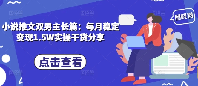 小说推文双男主长篇：每月稳定变现1.5W实操干货分享-随风资源网