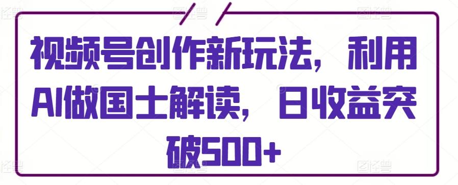 视频号创作新玩法，利用AI做国士解读，日收益突破500+【揭秘】-随风资源网