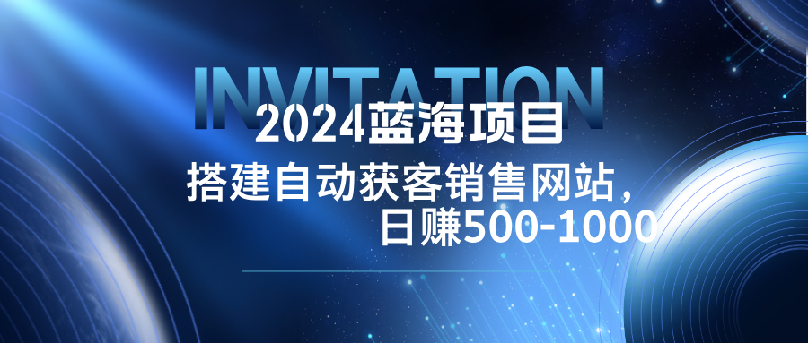 2024蓝海项目，搭建销售网站，自动获客，日赚500-1000-随风资源网