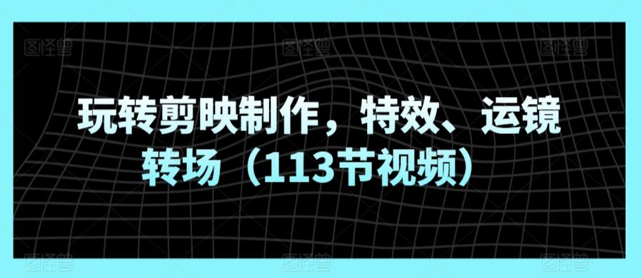 玩转剪映制作，特效、运镜转场(113节视频)-随风资源网
