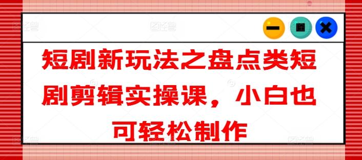 短剧新玩法之盘点类短剧剪辑实操课，小白也可轻松制作-随风资源网