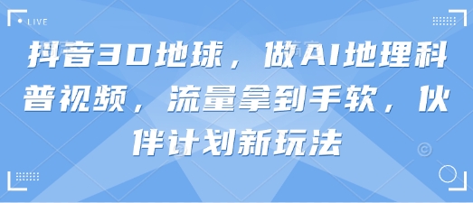 抖音3D地球，做AI地理科普视频，流量拿到手软，伙伴计划新玩法-随风资源网