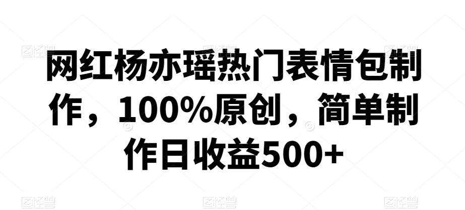 网红杨亦瑶热门表情包制作，100%原创，简单制作日收益500+【揭秘】-随风资源网