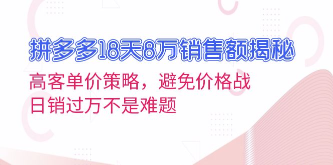 拼多多18天8万销售额揭秘：高客单价策略，避免价格战，日销过万不是难题-随风资源网