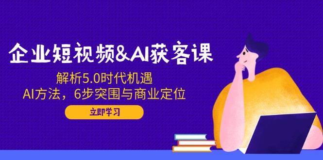 企业短视频&AI获客课：解析5.0时代机遇，AI方法，6步突围与商业定位-随风资源网