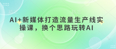 AI+新媒体打造流量生产线实操课，换个思路玩转AI-随风资源网