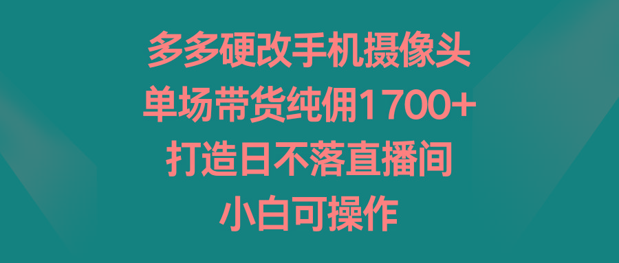 多多硬改手机摄像头，单场带货纯佣1700+，打造日不落直播间，小白可操作-随风资源网