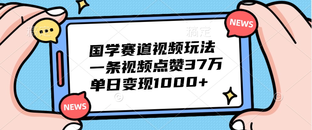 国学赛道视频玩法，一条视频点赞37万，单日变现1000+-随风资源网