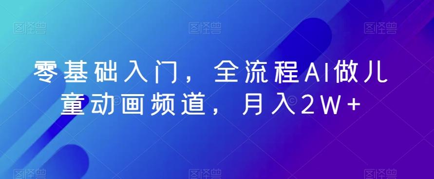 零基础入门，全流程AI做儿童动画频道，月入2W+-随风资源网