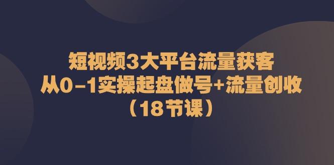 短视频3大平台流量获客：从0-1实操起盘做号+流量创收(18节课)-随风资源网