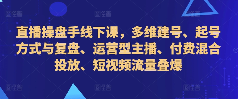 直播操盘手线下课，多维建号、起号方式与复盘、运营型主播、付费混合投放、短视频流量叠爆-随风资源网