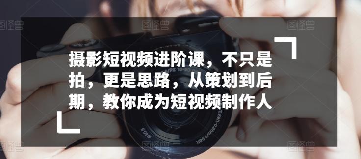 摄影短视频进阶课，不只是拍，更是思路，从策划到后期，教你成为短视频制作人-随风资源网