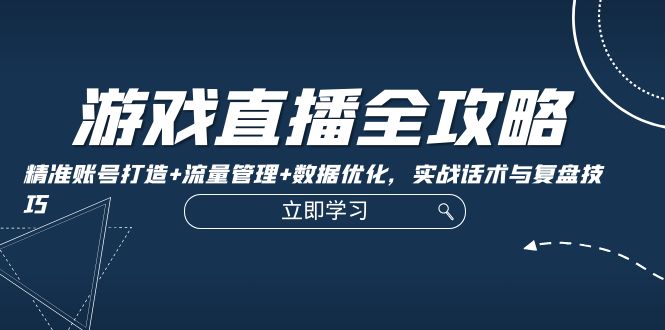 游戏直播全攻略：精准账号打造+流量管理+数据优化，实战话术与复盘技巧-随风资源网