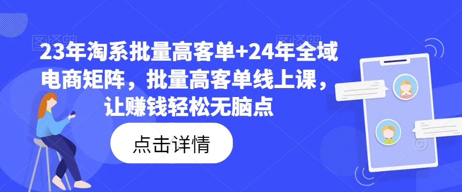 23年淘系批量高客单+24年全域电商矩阵，批量高客单线上课，让赚钱轻松无脑点-随风资源网