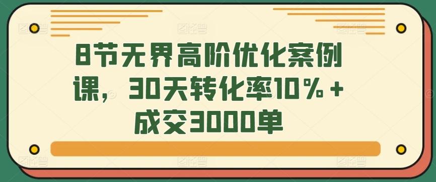 8节无界高阶优化案例课，30天转化率10%+成交3000单-随风资源网