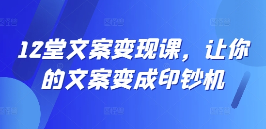 12堂文案变现课，让你的文案变成印钞机-随风资源网