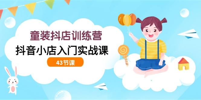 (9610期)童装抖店训练营，抖音小店入门实战课(43节课)-随风资源网