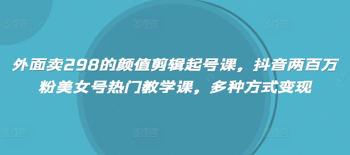 外面卖298的颜值剪辑起号课，抖音两百万粉美女号热门教学课，多种方式变现-随风资源网