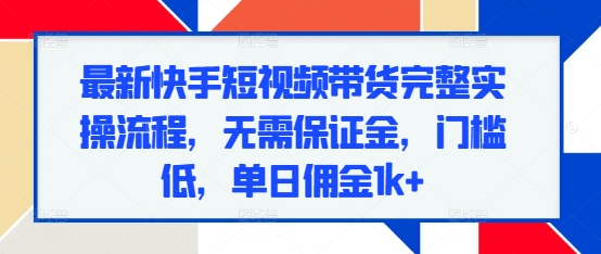 最新快手短视频带货完整实操流程，无需保证金，门槛低，单日佣金1k+-随风资源网
