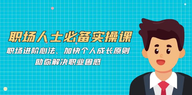 职场人士必备实操课：职场进阶心法、加快个人成长原则，助你解决职业困惑-随风资源网