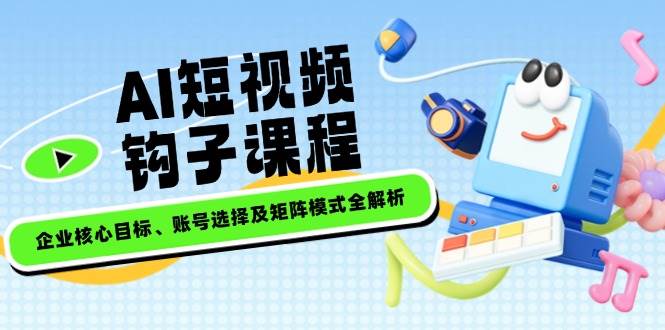 AI短视频钩子课程，企业核心目标、账号选择及矩阵模式全解析-随风资源网