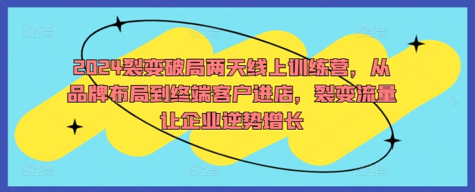 2024裂变破局两天线上训练营，从品牌布局到终端客户进店，裂变流量让企业逆势增长-随风资源网