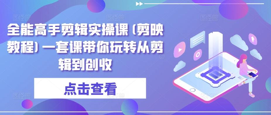 全能高手剪辑实操课(剪映教程)一套课带你玩转从剪辑到创收-随风资源网