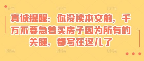 某付费文章：真诚提醒：你没读本文前，千万不要急着买房子因为所有的关键，都写在这儿了-随风资源网
