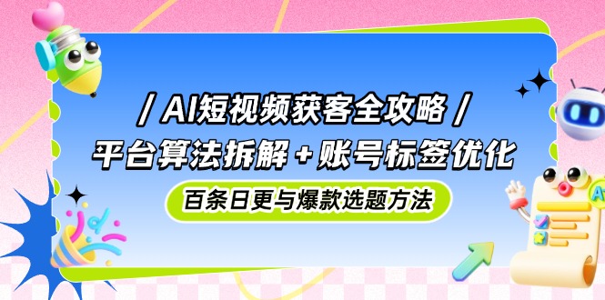 AI短视频获客全攻略：平台算法拆解+账号标签优化，百条日更与爆款选题方法-随风资源网