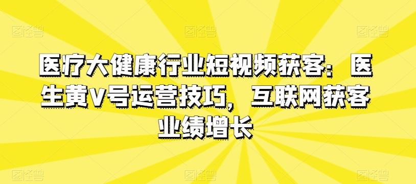 医疗大健康行业短视频获客：医生黄V号运营技巧，互联网获客业绩增长-随风资源网