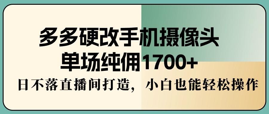 多多硬改手机摄像头，单场纯佣1700+，日不落直播间打造，小白也能轻松操作-随风资源网