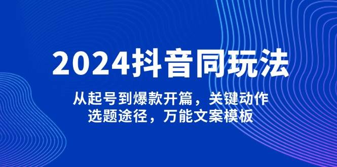 2024抖音同玩法，从起号到爆款开篇，关键动作，选题途径，万能文案模板-随风资源网