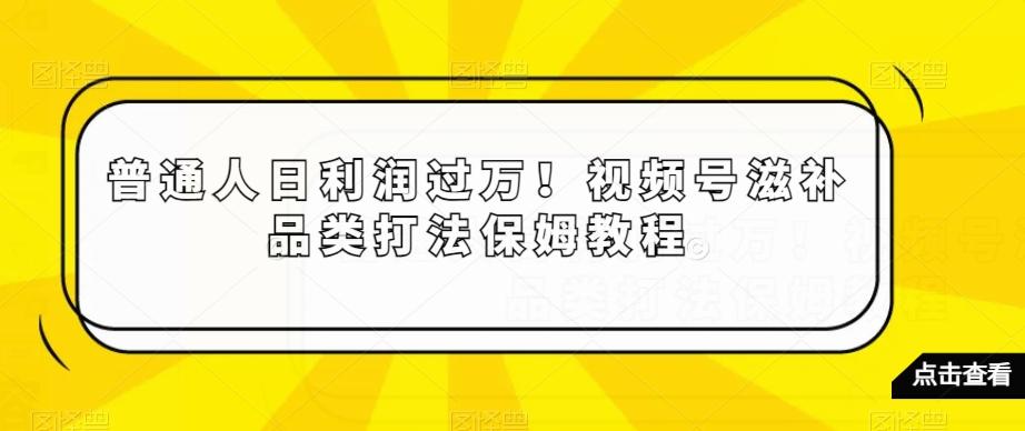 普通人日利润过万！视频号滋补品类打法保姆教程【揭秘】-随风资源网