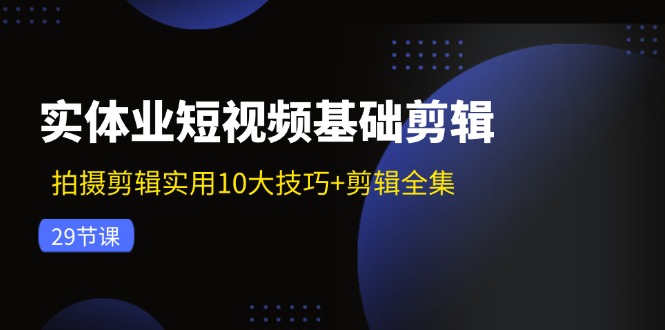 实体业短视频基础剪辑：拍摄剪辑实用10大技巧+剪辑全集(29节-随风资源网
