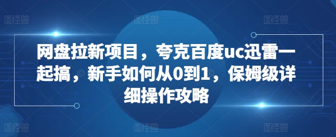 网盘拉新项目，夸克百度uc迅雷一起搞，新手如何从0到1，保姆级详细操作攻略-随风资源网