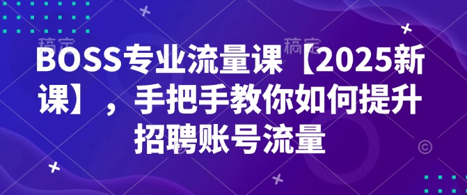 BOSS专业流量课【2025新课】，手把手教你如何提升招聘账号流量-随风资源网